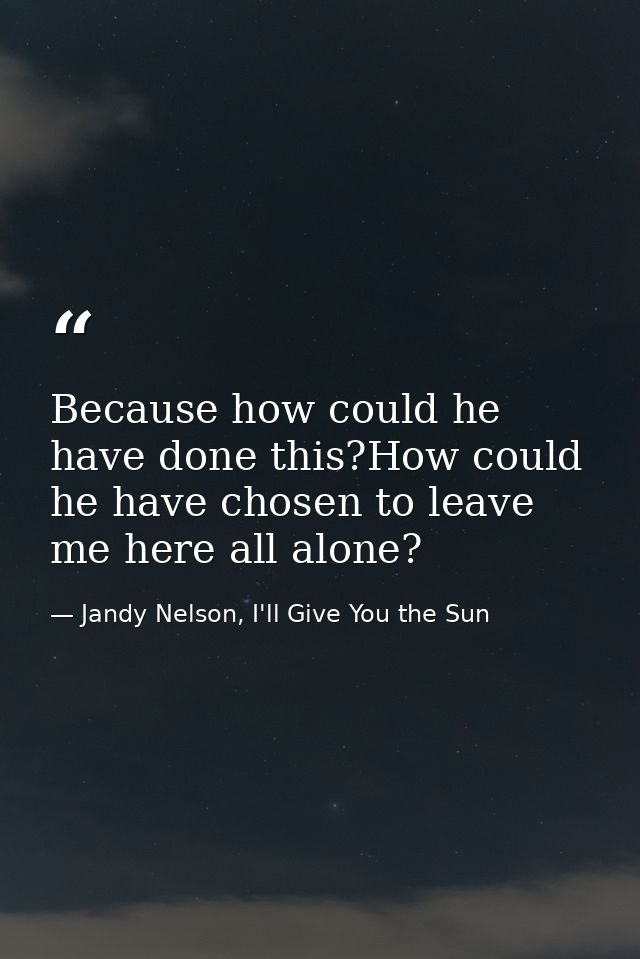 Because how could he have done this?How could he have chosen to leave me here all alone? — Jandy Nelson, I'll Give You the Sun