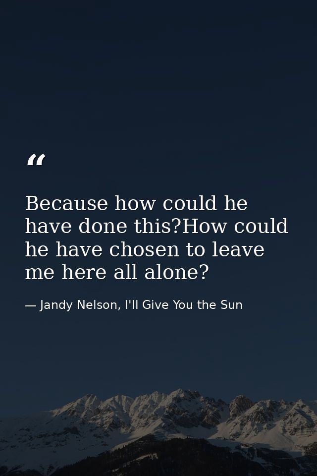 Because how could he have done this?How could he have chosen to leave me here all alone? — Jandy Nelson, I'll Give You the Sun