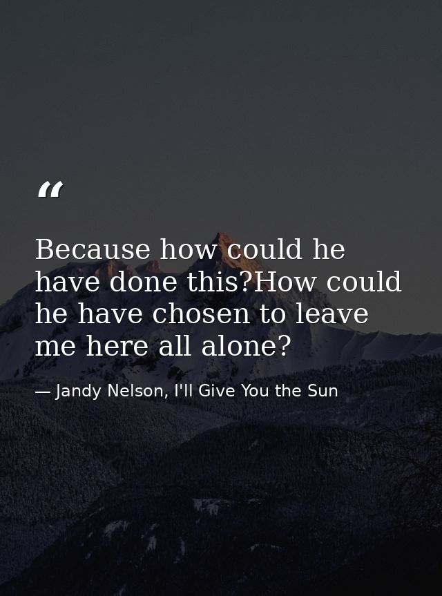 Because how could he have done this?How could he have chosen to leave me here all alone? — Jandy Nelson, I'll Give You the Sun