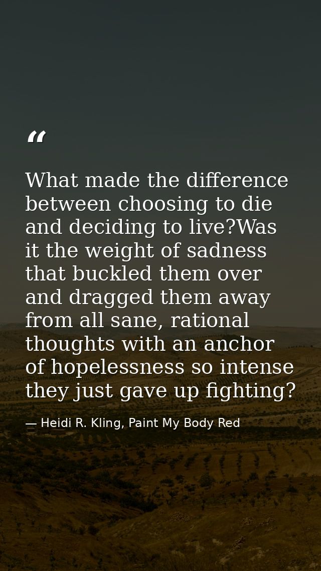 What made the difference between choosing to die and deciding to live?Was it the weight of sadness that buckled them ove — Heidi R. Kling, Paint My Body Red