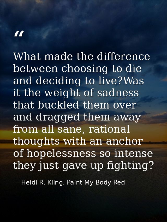 What made the difference between choosing to die and deciding to live?Was it the weight of sadness that buckled them ove — Heidi R. Kling, Paint My Body Red