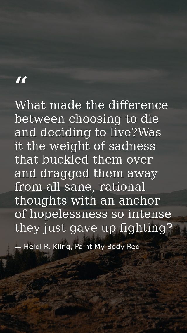 What made the difference between choosing to die and deciding to live?Was it the weight of sadness that buckled them ove — Heidi R. Kling, Paint My Body Red
