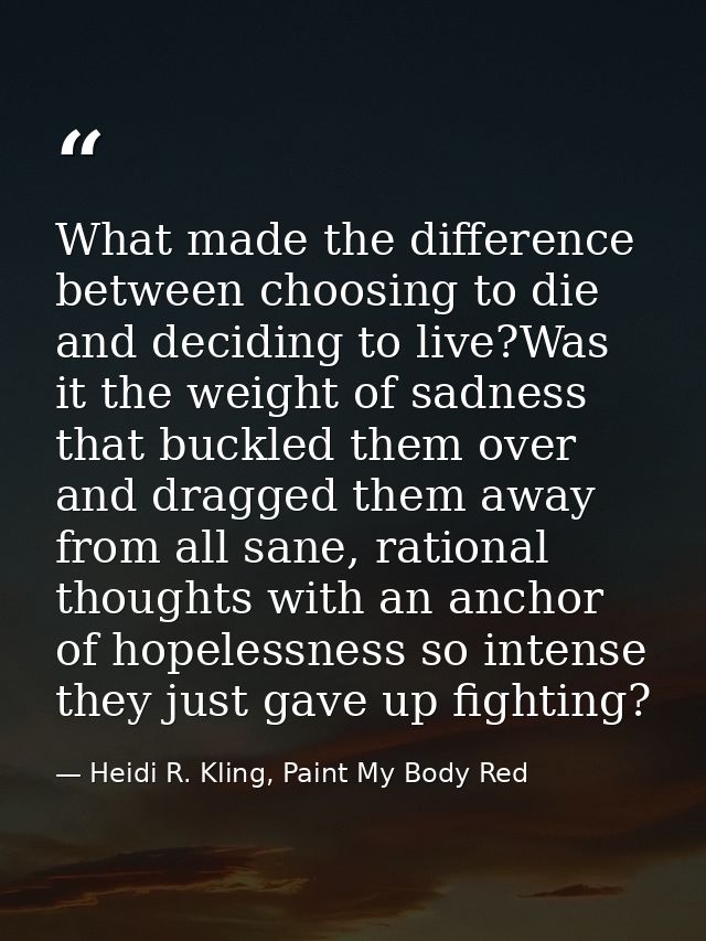 What made the difference between choosing to die and deciding to live?Was it the weight of sadness that buckled them ove — Heidi R. Kling, Paint My Body Red