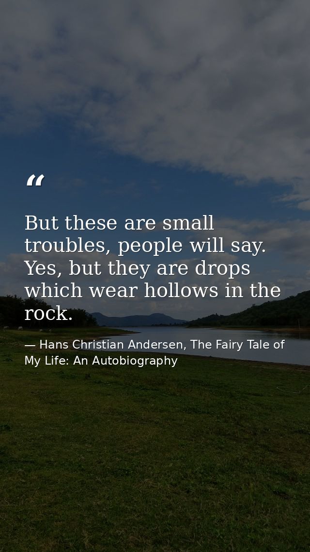 But these are small troubles, people will say. Yes, but they are drops which wear hollows in the rock. — Hans Christian Andersen, The Fairy Tale of My Life: An Autobiography