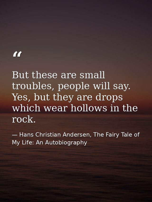 But these are small troubles, people will say. Yes, but they are drops which wear hollows in the rock. — Hans Christian Andersen, The Fairy Tale of My Life: An Autobiography