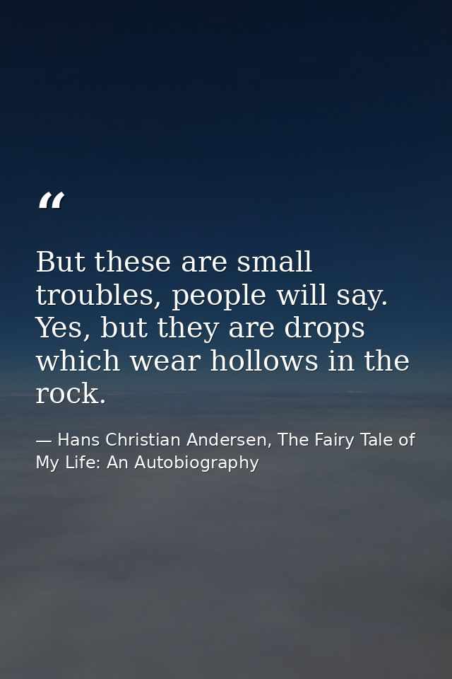 But these are small troubles, people will say. Yes, but they are drops which wear hollows in the rock. — Hans Christian Andersen, The Fairy Tale of My Life: An Autobiography