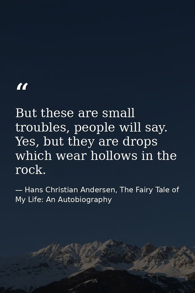 But these are small troubles, people will say. Yes, but they are drops which wear hollows in the rock. — Hans Christian Andersen, The Fairy Tale of My Life: An Autobiography