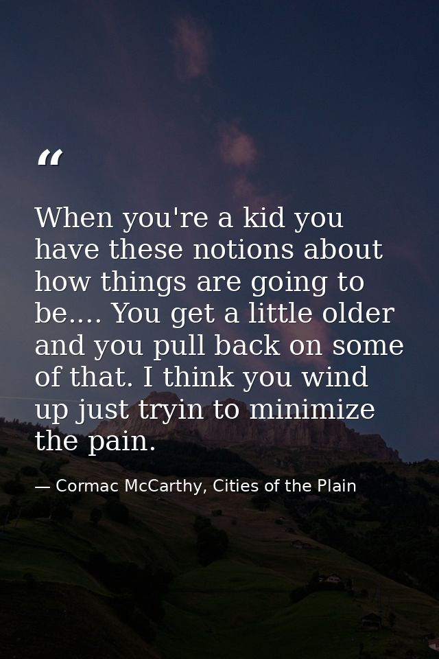When you're a kid you have these notions about how things are going to be.... You get a little older and you pull back o — Cormac McCarthy, Cities of the Plain