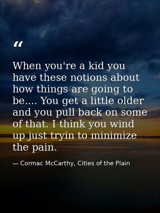 When you're a kid you have these notions about how things are going to be.... You get a little older and you pull back o — Cormac McCarthy, Cities of the Plain