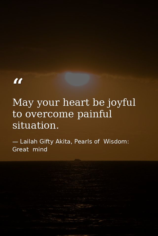 May your heart be joyful to overcome painful situation. — Lailah Gifty Akita, Pearls of  Wisdom: Great  mind