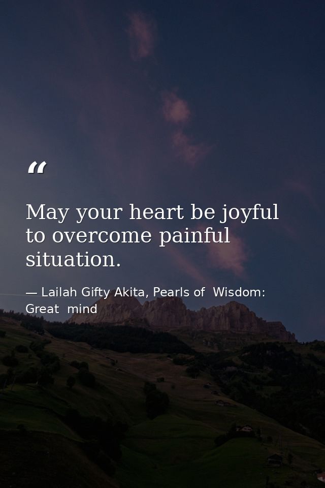 May your heart be joyful to overcome painful situation. — Lailah Gifty Akita, Pearls of  Wisdom: Great  mind