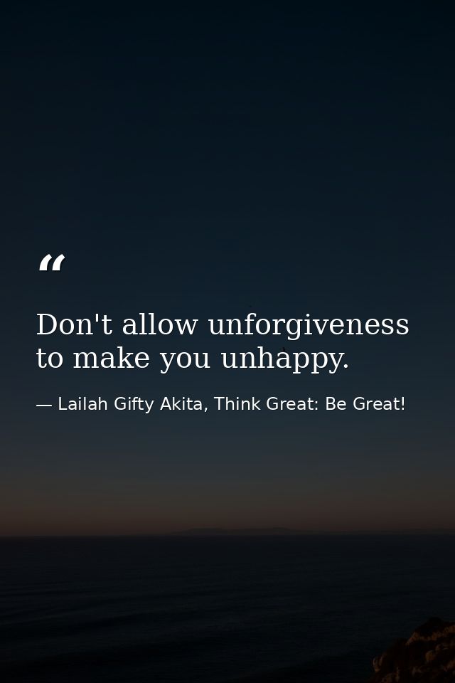 Don't allow unforgiveness to make you unhappy. — Lailah Gifty Akita, Think Great: Be Great!