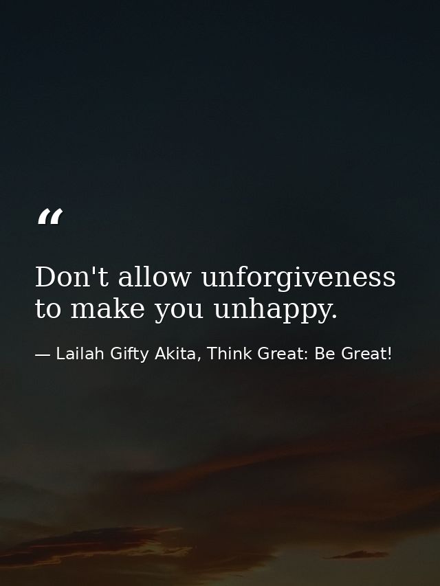 Don't allow unforgiveness to make you unhappy. — Lailah Gifty Akita, Think Great: Be Great!