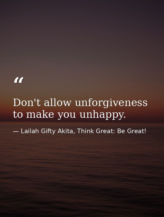 Don't allow unforgiveness to make you unhappy. — Lailah Gifty Akita, Think Great: Be Great!