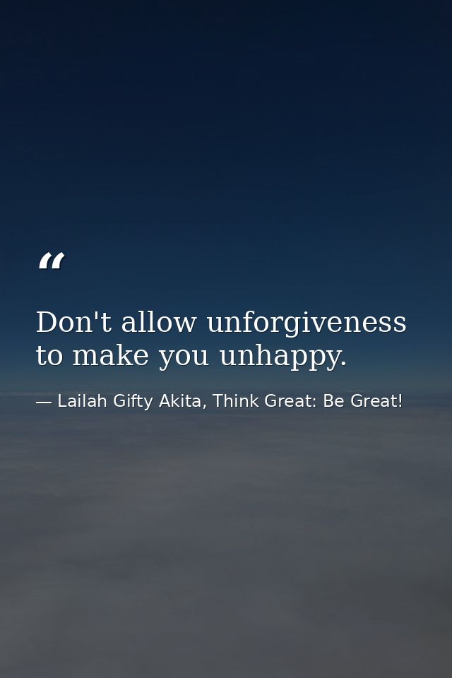 Don't allow unforgiveness to make you unhappy. — Lailah Gifty Akita, Think Great: Be Great!