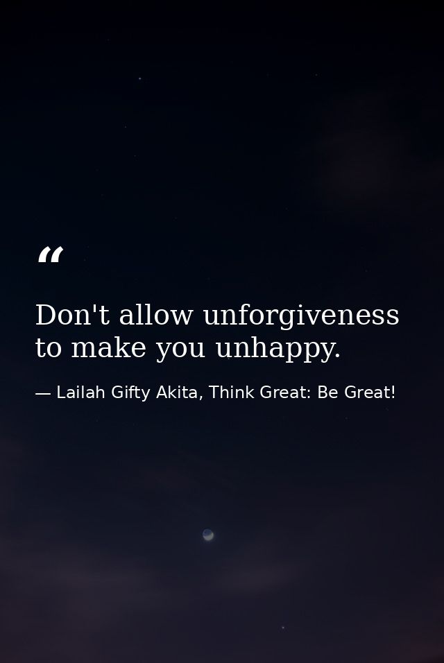 Don't allow unforgiveness to make you unhappy. — Lailah Gifty Akita, Think Great: Be Great!