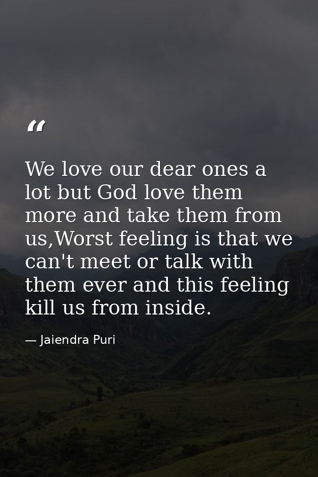 We love our dear ones a lot but God love them more and take them from us,Worst feeling is that we can't meet or talk wit — Jaiendra Puri