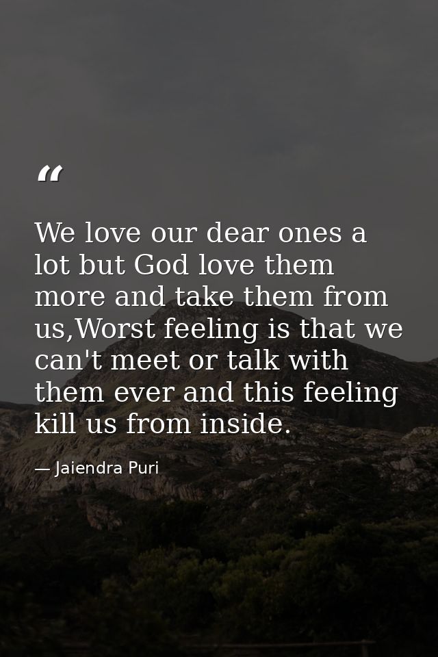 We love our dear ones a lot but God love them more and take them from us,Worst feeling is that we can't meet or talk wit — Jaiendra Puri