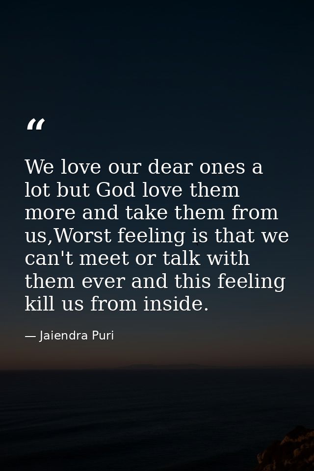We love our dear ones a lot but God love them more and take them from us,Worst feeling is that we can't meet or talk wit — Jaiendra Puri