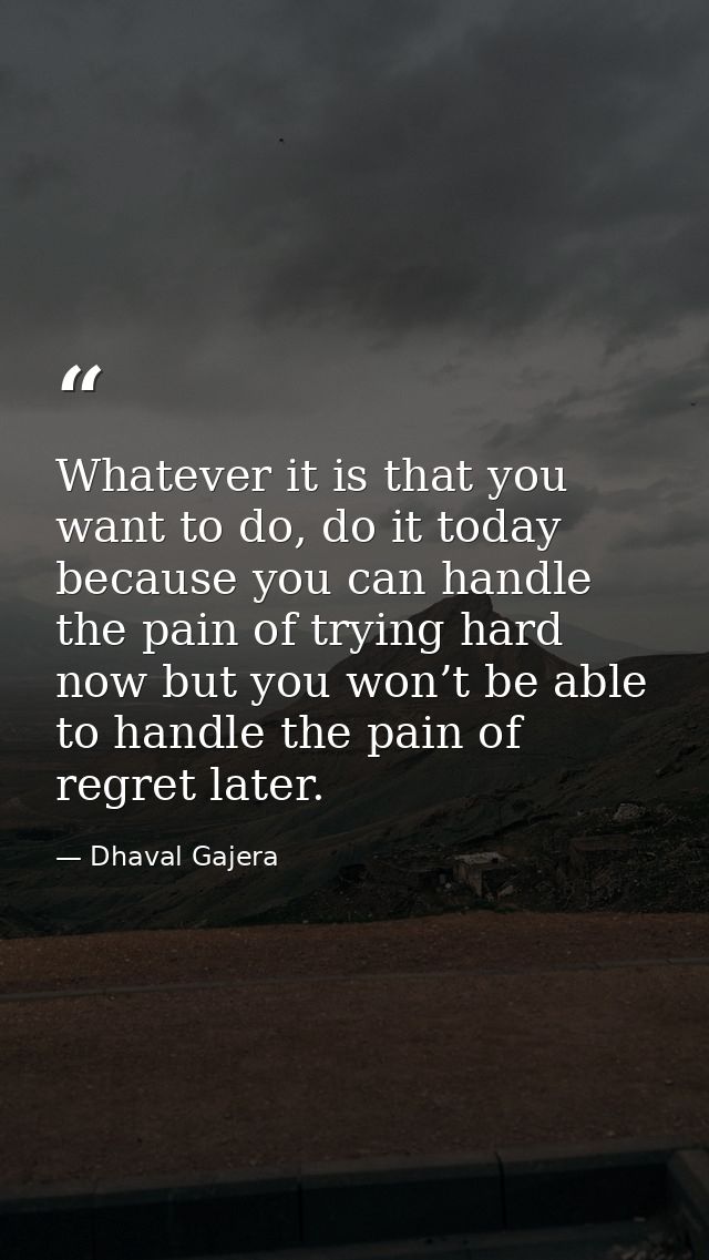 Whatever it is that you want to do, do it today because you can handle the pain of trying hard now but you won’t be able — Dhaval Gajera
