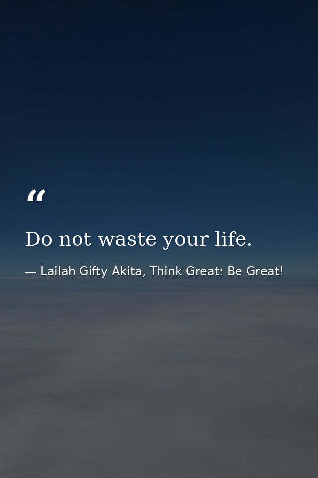 Do not waste your life. — Lailah Gifty Akita, Think Great: Be Great!
