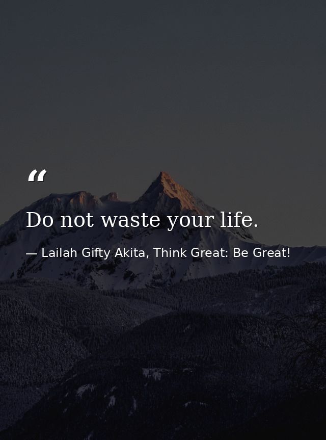Do not waste your life. — Lailah Gifty Akita, Think Great: Be Great!