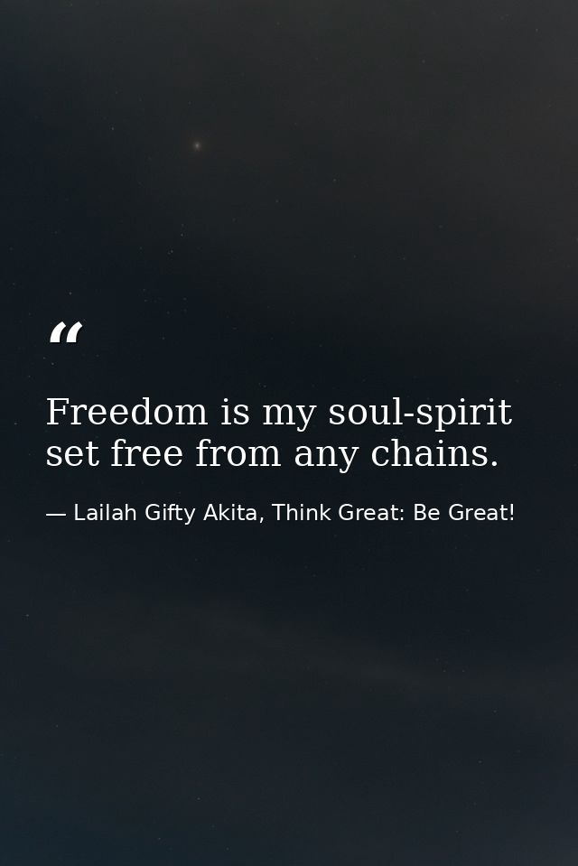 Freedom is my soul-spirit set free from any chains. — Lailah Gifty Akita, Think Great: Be Great!