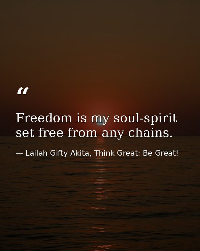Freedom is my soul-spirit set free from any chains. — Lailah Gifty Akita, Think Great: Be Great!