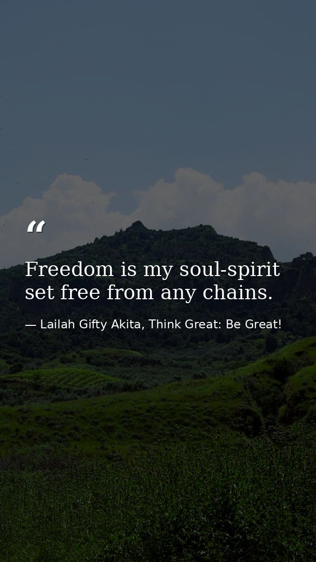 Freedom is my soul-spirit set free from any chains. — Lailah Gifty Akita, Think Great: Be Great!