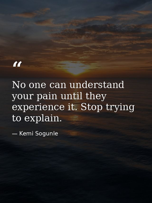 No one can understand your pain until they experience it. Stop trying to explain. — Kemi Sogunle