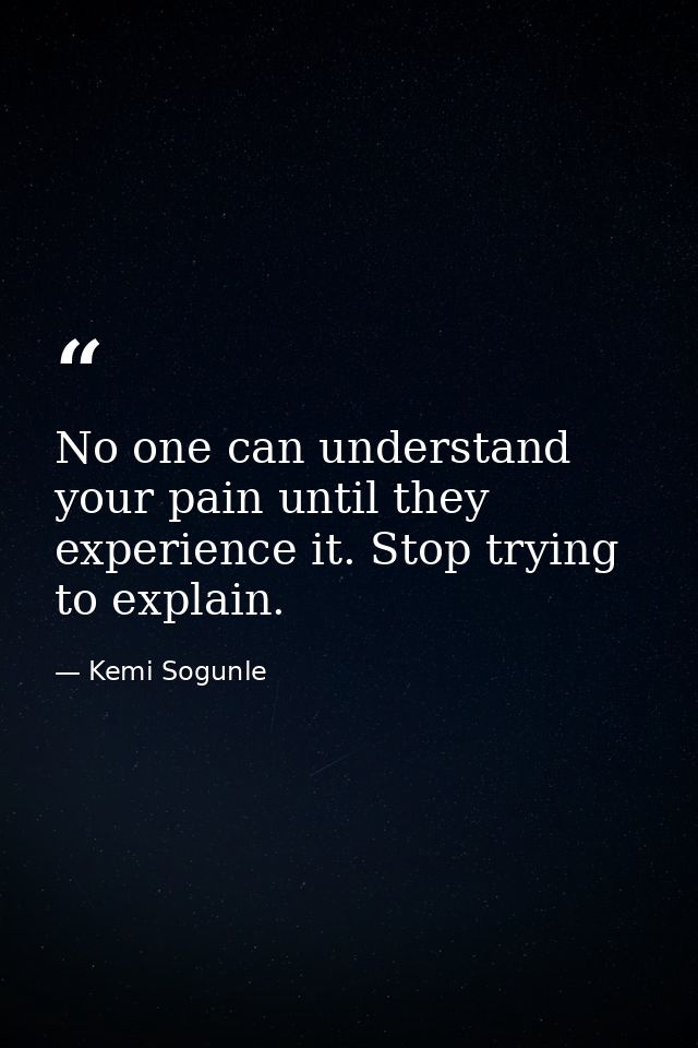 No one can understand your pain until they experience it. Stop trying to explain. — Kemi Sogunle