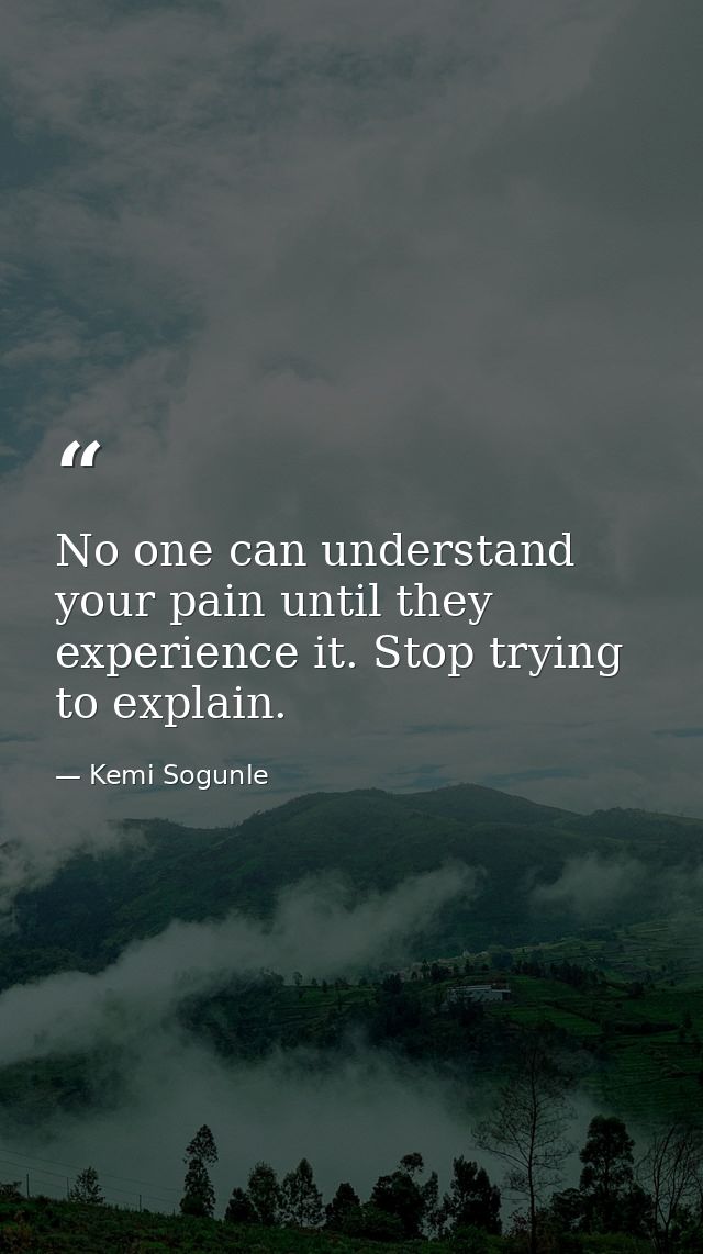 No one can understand your pain until they experience it. Stop trying to explain. — Kemi Sogunle