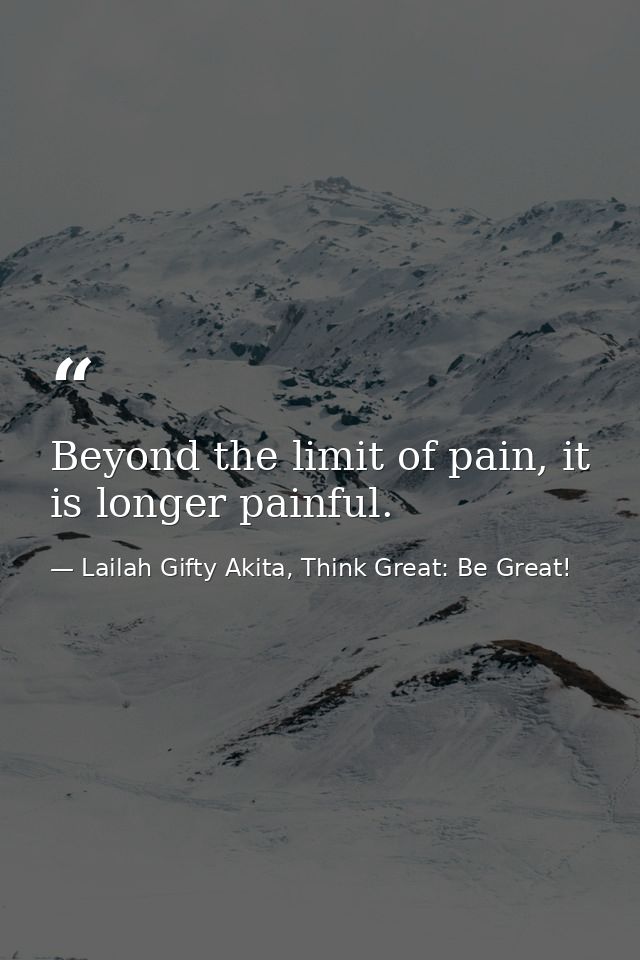 Beyond the limit of pain, it is longer painful. — Lailah Gifty Akita, Think Great: Be Great!