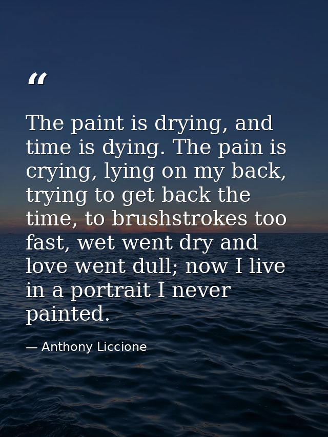 The paint is drying, and time is dying. The pain is crying, lying on my back, trying to get back the time, to brushstrok — Anthony Liccione