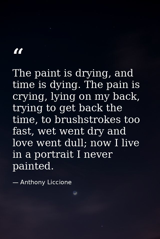 The paint is drying, and time is dying. The pain is crying, lying on my back, trying to get back the time, to brushstrok — Anthony Liccione