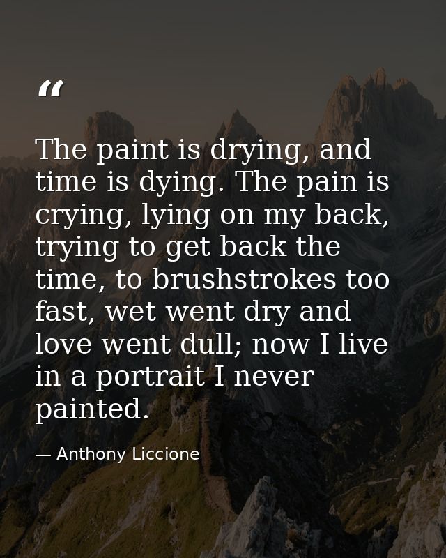 The paint is drying, and time is dying. The pain is crying, lying on my back, trying to get back the time, to brushstrok — Anthony Liccione