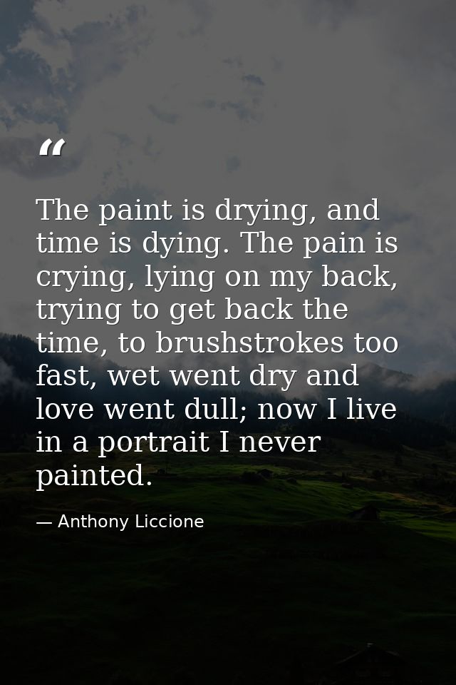 The paint is drying, and time is dying. The pain is crying, lying on my back, trying to get back the time, to brushstrok — Anthony Liccione