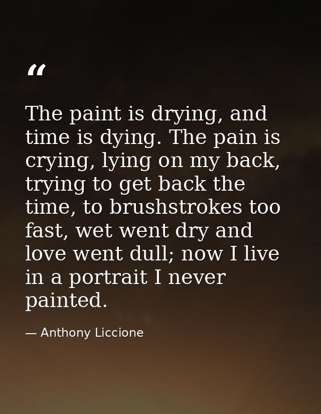 The paint is drying, and time is dying. The pain is crying, lying on my back, trying to get back the time, to brushstrok — Anthony Liccione