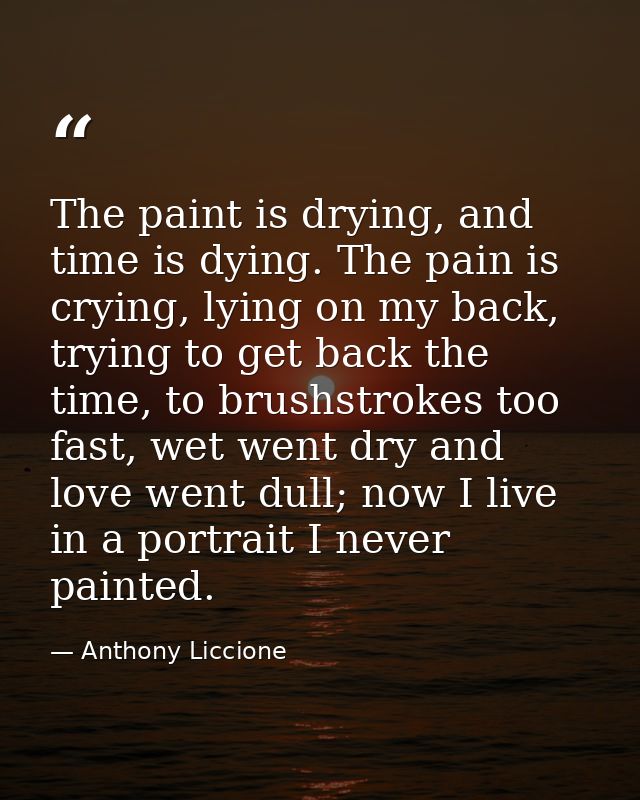 The paint is drying, and time is dying. The pain is crying, lying on my back, trying to get back the time, to brushstrok — Anthony Liccione