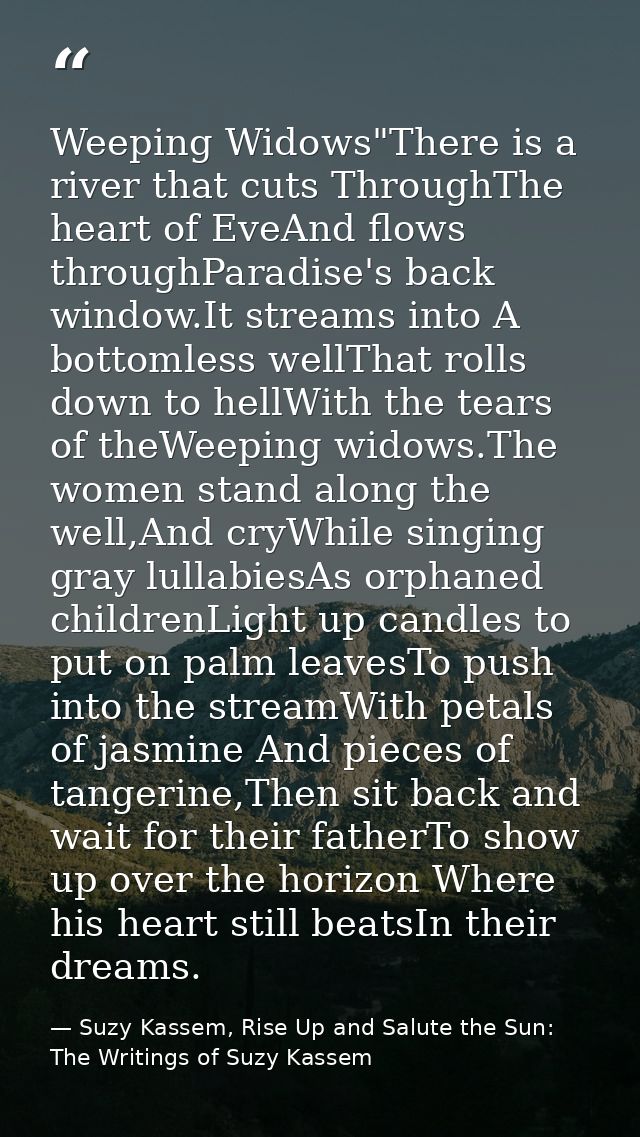 Weeping Widows"There is a river that cuts ThroughThe heart of EveAnd flows throughParadise's back window.It streams into — Suzy Kassem, Rise Up and Salute the Sun: The Writings of Suzy Kassem