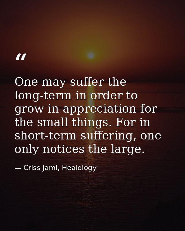 One may suffer the long-term in order to grow in appreciation for the small things. For in short-term suffering, one onl — Criss Jami, Healology