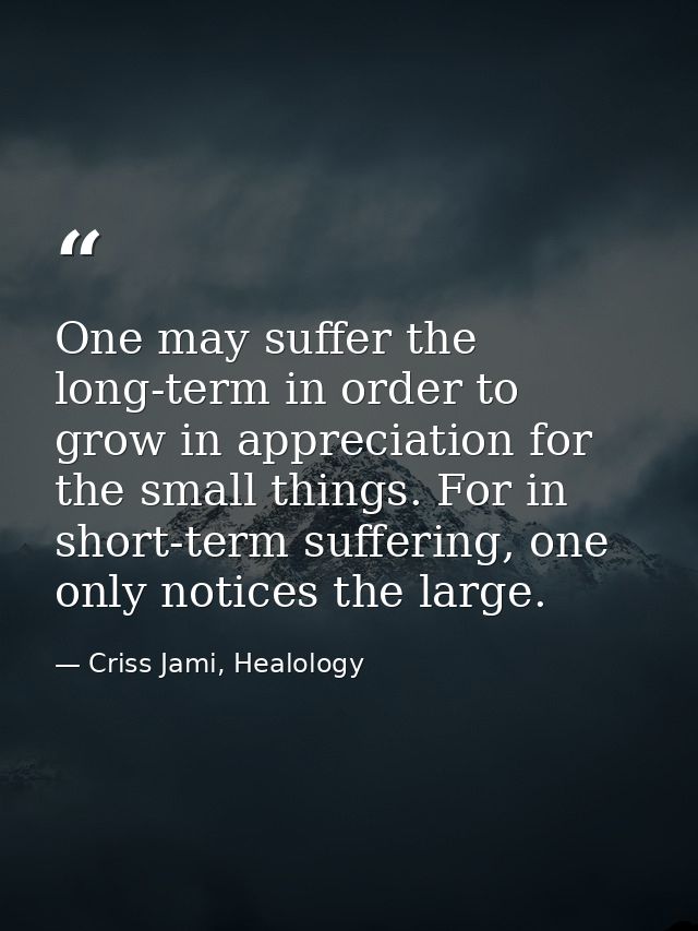 One may suffer the long-term in order to grow in appreciation for the small things. For in short-term suffering, one onl — Criss Jami, Healology