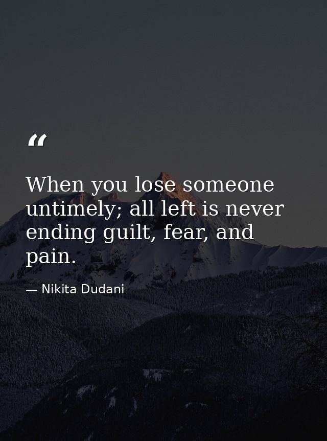 When you lose someone untimely; all left is never ending guilt, fear, and pain. — Nikita Dudani