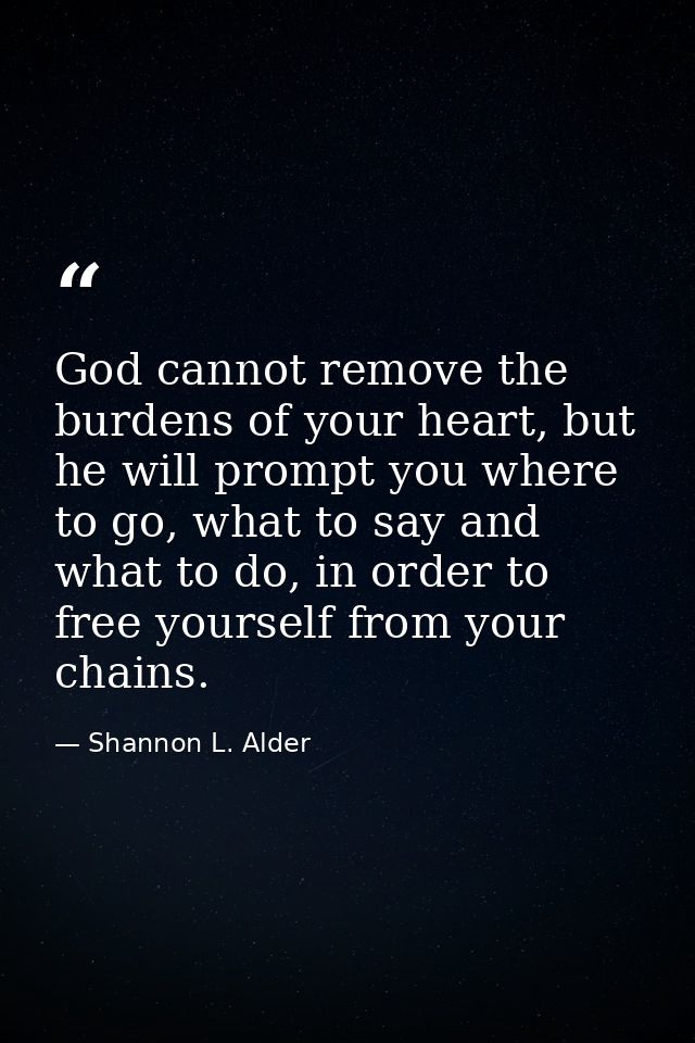 God cannot remove the burdens of your heart, but he will prompt you where to go, what to say and what to do, in order to — Shannon L. Alder