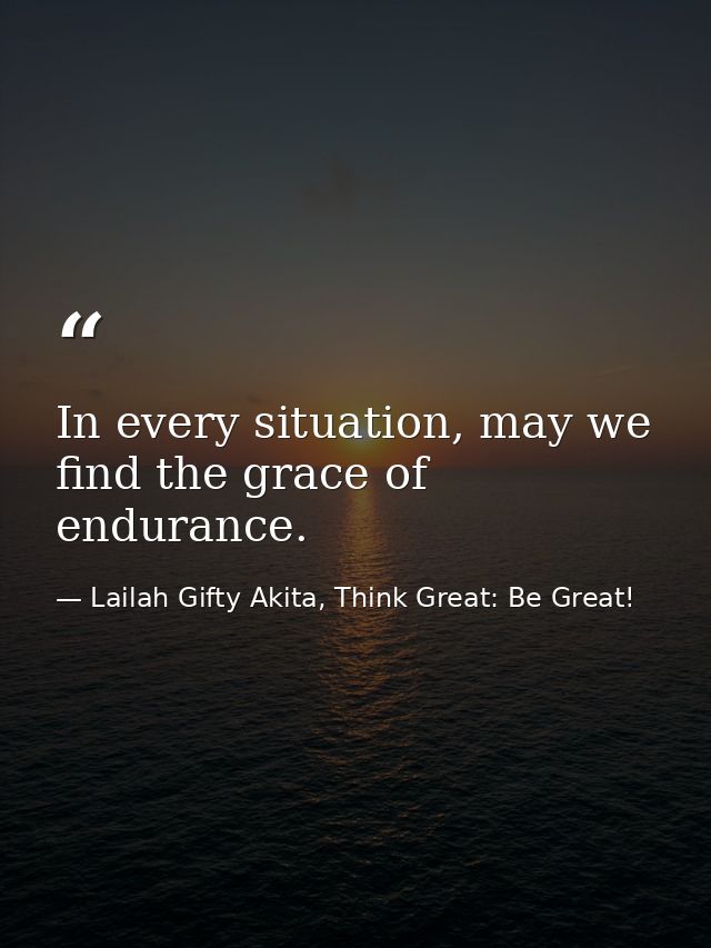 In every situation, may we find the grace of endurance. — Lailah Gifty Akita, Think Great: Be Great!