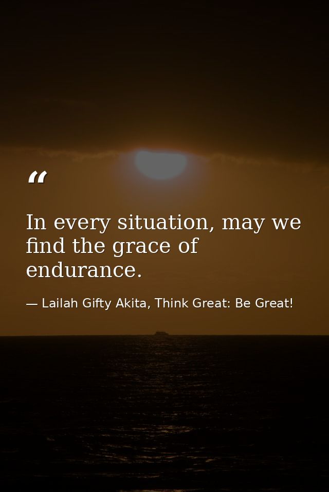 In every situation, may we find the grace of endurance. — Lailah Gifty Akita, Think Great: Be Great!