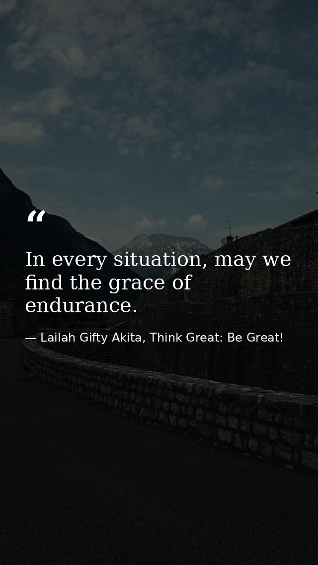 In every situation, may we find the grace of endurance. — Lailah Gifty Akita, Think Great: Be Great!