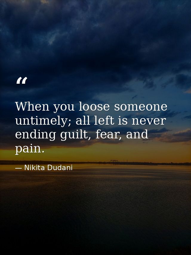 When you loose someone untimely; all left is never ending guilt, fear, and pain. — Nikita Dudani