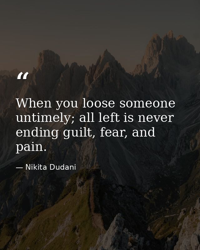 When you loose someone untimely; all left is never ending guilt, fear, and pain. — Nikita Dudani