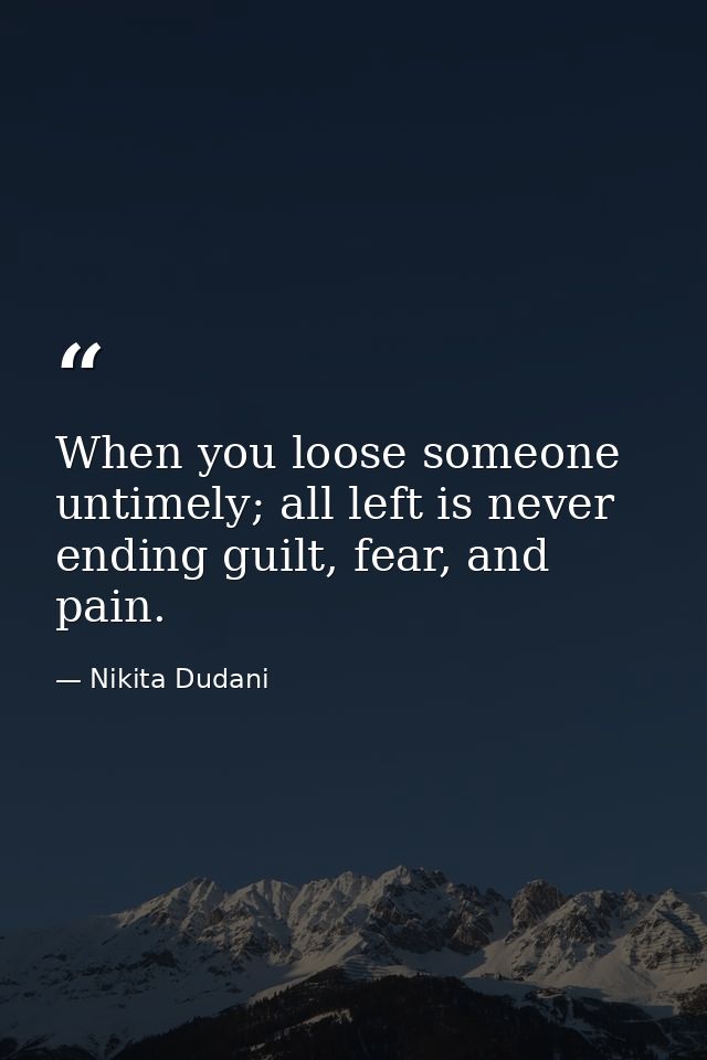 When you loose someone untimely; all left is never ending guilt, fear, and pain. — Nikita Dudani